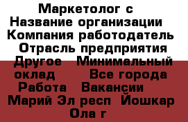 Маркетолог с › Название организации ­ Компания-работодатель › Отрасль предприятия ­ Другое › Минимальный оклад ­ 1 - Все города Работа » Вакансии   . Марий Эл респ.,Йошкар-Ола г.